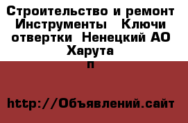 Строительство и ремонт Инструменты - Ключи,отвертки. Ненецкий АО,Харута п.